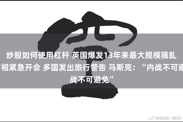 炒股如何使用杠杆 英国爆发13年来最大规模骚乱！首相紧急开会 多国发出旅行警告 马斯克：“内战不可避免”