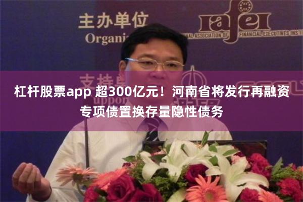 杠杆股票app 超300亿元！河南省将发行再融资专项债置换存量隐性债务