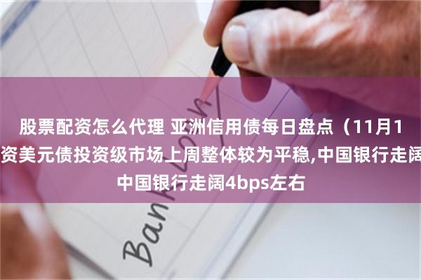 股票配资怎么代理 亚洲信用债每日盘点（11月13日）：中资美元债投资级市场上周整体较为平稳,中国银行走阔4bps左右