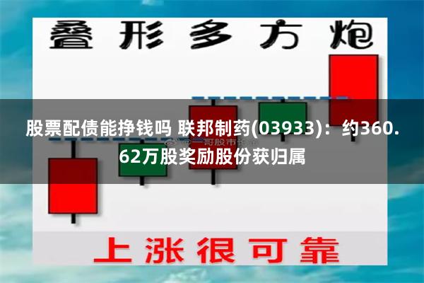 股票配债能挣钱吗 联邦制药(03933)：约360.62万股奖励股份获归属