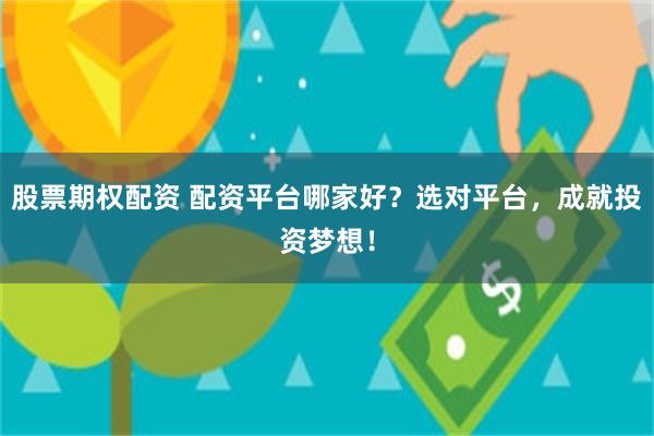 股票期权配资 配资平台哪家好？选对平台，成就投资梦想！