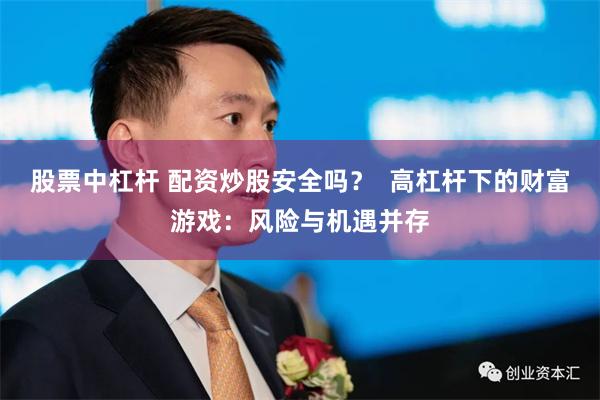 股票中杠杆 配资炒股安全吗？  高杠杆下的财富游戏：风险与机遇并存