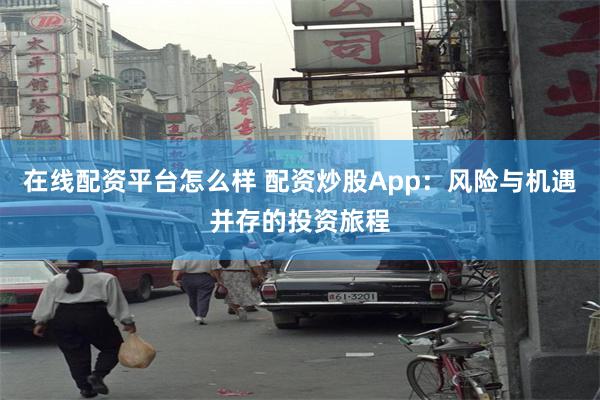 在线配资平台怎么样 配资炒股App：风险与机遇并存的投资旅程