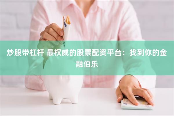 炒股带杠杆 最权威的股票配资平台：找到你的金融伯乐