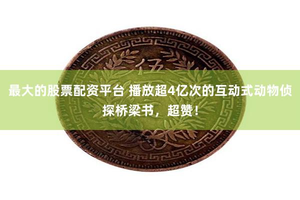 最大的股票配资平台 播放超4亿次的互动式动物侦探桥梁书，超赞！