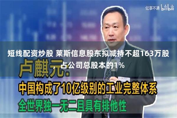 短线配资炒股 莱斯信息股东拟减持不超163万股，占公司总股本的1%