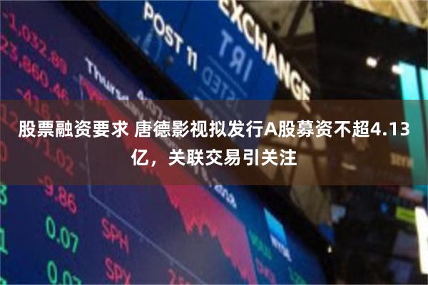 股票融资要求 唐德影视拟发行A股募资不超4.13亿，关联交易引关注