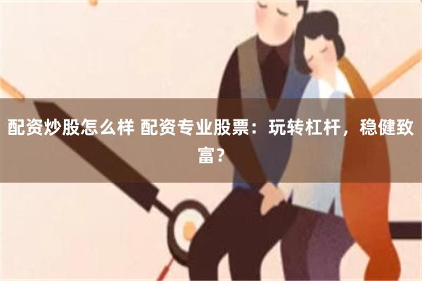 配资炒股怎么样 配资专业股票：玩转杠杆，稳健致富？