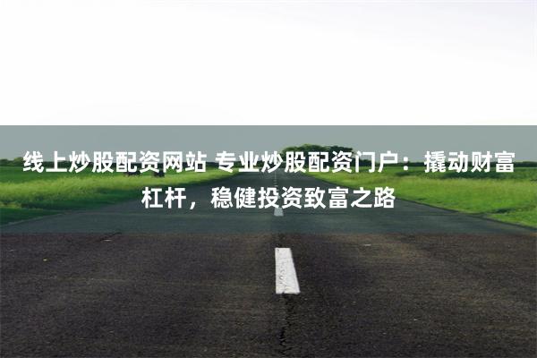 线上炒股配资网站 专业炒股配资门户：撬动财富杠杆，稳健投资致富之路