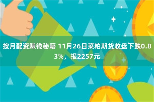 按月配资赚钱秘籍 11月26日菜粕期货收盘下跌0.83%，报2257元