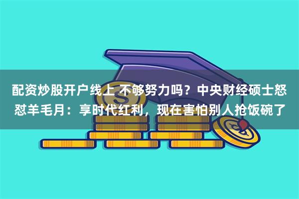 配资炒股开户线上 不够努力吗？中央财经硕士怒怼羊毛月：享时代红利，现在害怕别人抢饭碗了