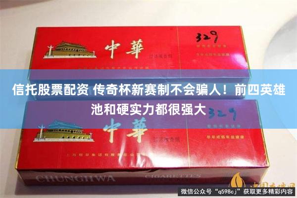 信托股票配资 传奇杯新赛制不会骗人！前四英雄池和硬实力都很强大