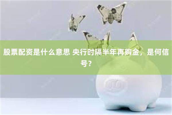 股票配资是什么意思 央行时隔半年再购金，是何信号？