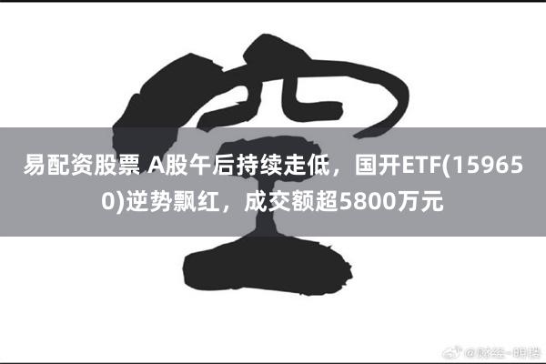 易配资股票 A股午后持续走低，国开ETF(159650)逆势飘红，成交额超5800万元