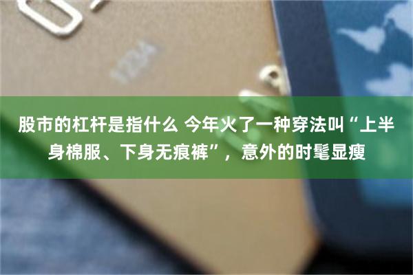 股市的杠杆是指什么 今年火了一种穿法叫“上半身棉服、下身无痕裤”，意外的时髦显瘦