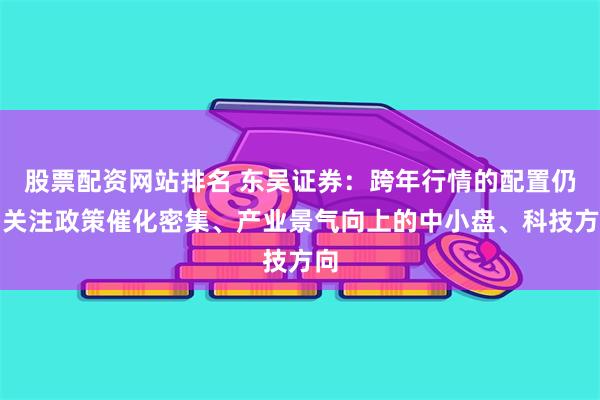 股票配资网站排名 东吴证券：跨年行情的配置仍需关注政策催化密集、产业景气向上的中小盘、科技方向