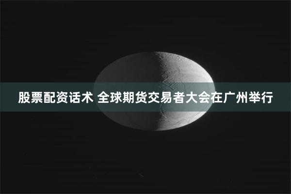 股票配资话术 全球期货交易者大会在广州举行