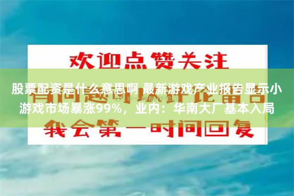 股票配资是什么意思啊 最新游戏产业报告显示小游戏市场暴涨99%，业内：华南大厂基本入局