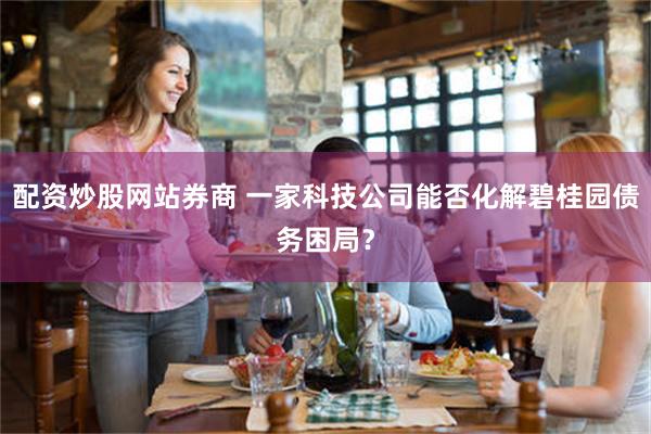 配资炒股网站券商 一家科技公司能否化解碧桂园债务困局？