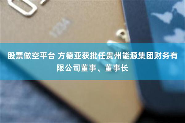 股票做空平台 方德亚获批任贵州能源集团财务有限公司董事、董事长