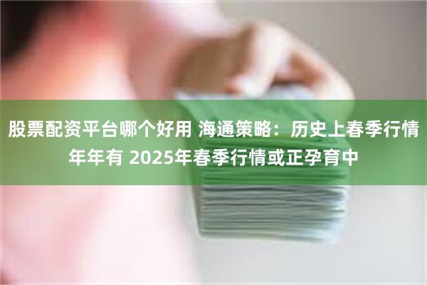 股票配资平台哪个好用 海通策略：历史上春季行情年年有 2025年春季行情或正孕育中