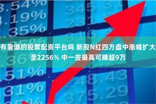 有靠谱的股票配资平台吗 新股N红四方盘中涨幅扩大至2256% 中一签最高可赚超9万