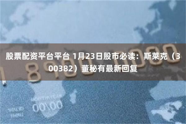 股票配资平台平台 1月23日股市必读：斯莱克（300382）董秘有最新回复