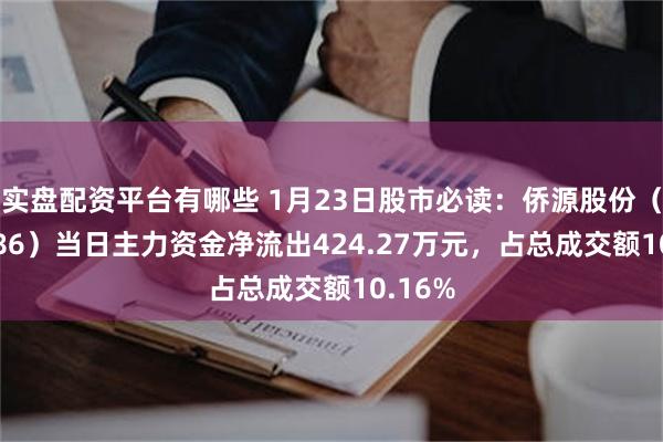 实盘配资平台有哪些 1月23日股市必读：侨源股份（301286）当日主力资金净流出424.27万元，占总成交额10.16%