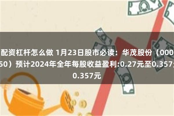 配资杠杆怎么做 1月23日股市必读：华茂股份（000850）预计2024年全年每股收益盈利:0.27元至0.357元