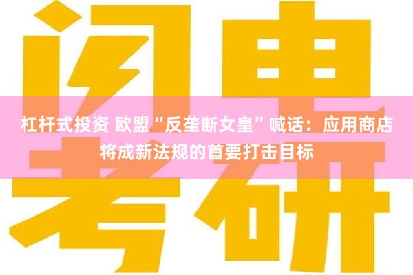 杠杆式投资 欧盟“反垄断女皇”喊话：应用商店将成新法规的首要打击目标