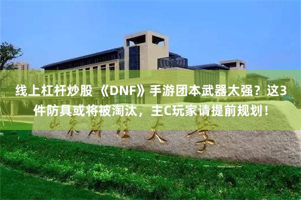 线上杠杆炒股 《DNF》手游团本武器太强？这3件防具或将被淘汰，主C玩家请提前规划！