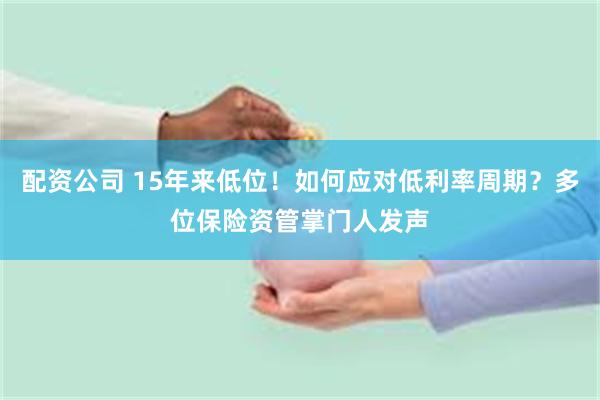 配资公司 15年来低位！如何应对低利率周期？多位保险资管掌门人发声