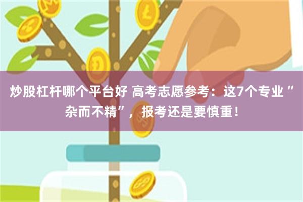 炒股杠杆哪个平台好 高考志愿参考：这7个专业“杂而不精”，报考还是要慎重！