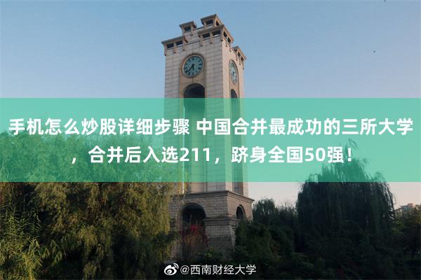 手机怎么炒股详细步骤 中国合并最成功的三所大学，合并后入选211，跻身全国50强！