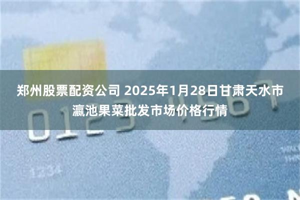 郑州股票配资公司 2025年1月28日甘肃天水市瀛池果菜批发市场价格行情