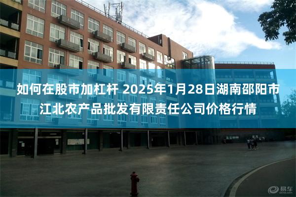 如何在股市加杠杆 2025年1月28日湖南邵阳市江北农产品批发有限责任公司价格行情