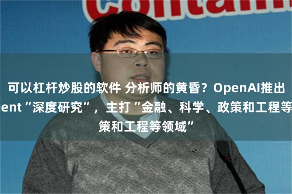 可以杠杆炒股的软件 分析师的黄昏？OpenAI推出AI Agent“深度研究”，主打“金融、科学、政策和工程等领域”