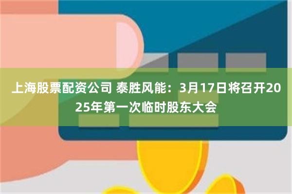 上海股票配资公司 泰胜风能：3月17日将召开2025年第一次临时股东大会