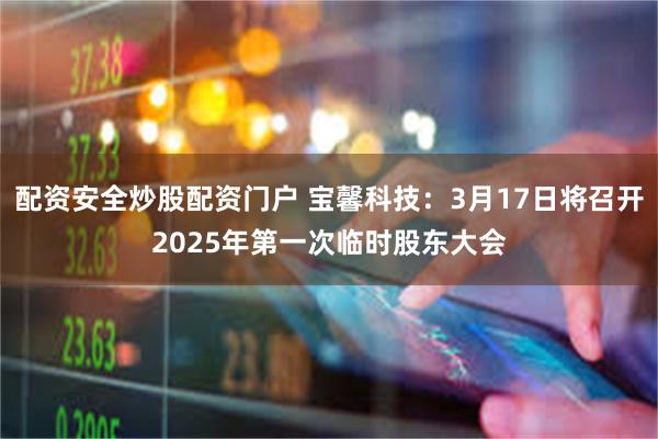 配资安全炒股配资门户 宝馨科技：3月17日将召开2025年第一次临时股东大会