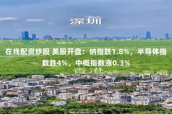 在线配资炒股 美股开盘：纳指跌1.8%，半导体指数跌4%，中概指数涨0.3%