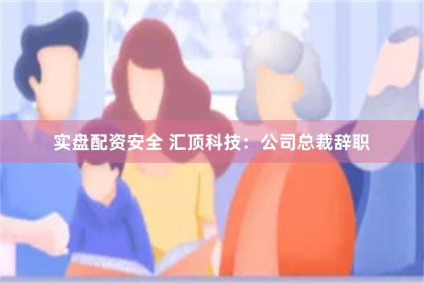 实盘配资安全 汇顶科技：公司总裁辞职