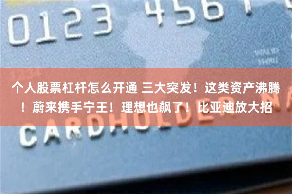 个人股票杠杆怎么开通 三大突发！这类资产沸腾！蔚来携手宁王！理想也飙了！比亚迪放大招