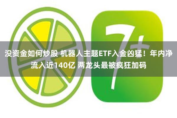没资金如何炒股 机器人主题ETF入金凶猛！年内净流入近140亿 两龙头最被疯狂加码