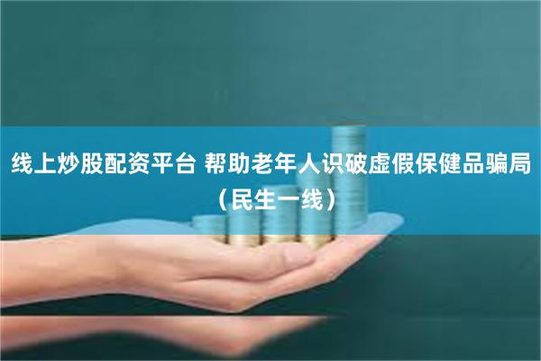 线上炒股配资平台 帮助老年人识破虚假保健品骗局（民生一线）