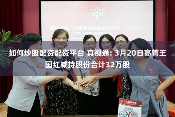 如何炒股配资配资平台 真视通: 3月20日高管王国红减持股份合计32万股