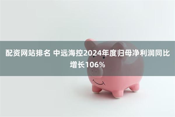 配资网站排名 中远海控2024年度归母净利润同比增长106%