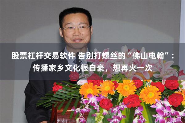 股票杠杆交易软件 告别打螺丝的“佛山电翰”：传播家乡文化很自豪，想再火一次