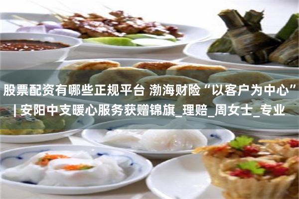 股票配资有哪些正规平台 渤海财险“以客户为中心”| 安阳中支暖心服务获赠锦旗_理赔_周女士_专业