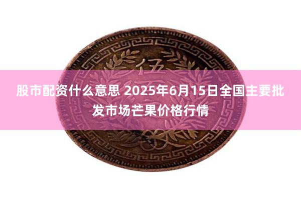 股市配资什么意思 2025年6月15日全国主要批发市场芒果价格行情
