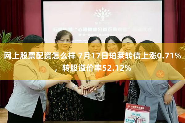 网上股票配资怎么样 7月17日珀莱转债上涨0.71%，转股溢价率52.12%